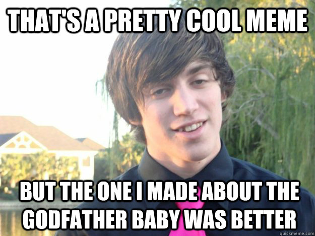 that's a pretty cool meme but the one i made about the godfather baby was better  The one upper