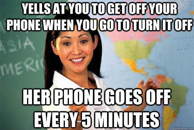yells at you to get off your phone when you go to turn it off her phone goes off every 5 minutes   Unhelpful High School Teacher