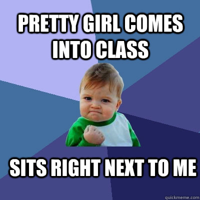 pretty girl comes into class sits right next to me  Success Kid