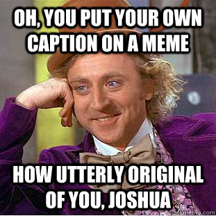 Oh, you put your own caption on a meme How utterly original of you, Joshua  Condescending Wonka