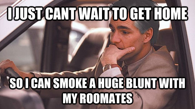 I JUST CANT WAIT TO GET HOME SO I CAN SMOKE A HUGE BLUNT WITH MY ROOMATES - I JUST CANT WAIT TO GET HOME SO I CAN SMOKE A HUGE BLUNT WITH MY ROOMATES  untitled meme