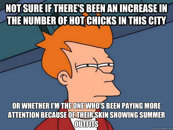 Not sure if there's been an increase in the number of hot chicks in this city Or whether I'm the one who's been paying more attention because of their skin showing summer outfits
  Futurama Fry