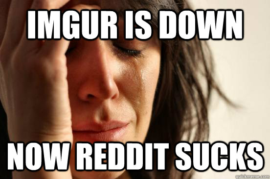 imgur is down now reddit sucks  First World Problems