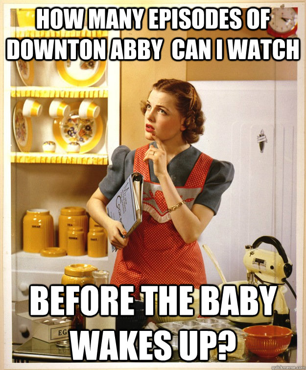 How many episodes of Downton Abby  can I watch  before the baby wakes up?  