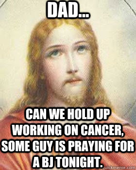 dad... can we hold up working on cancer, some guy is praying for a bj tonight.  Eyeroll Jesus