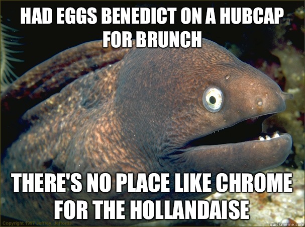 Had Eggs Benedict on a hubcap for brunch There's no place like chrome for the hollandaise  Bad Joke Eel