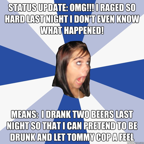 Status update: Omg!!! i raged so hard last night i don't even know what happened! means:  I drank two beers last night so that i can pretend to be drunk and let tommy cop a feel   Annoying Facebook Girl