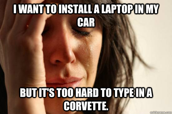 I WANT TO INSTALL A LAPTOP IN MY CAR BUT IT'S TOO HARD TO TYPE IN A CORVETTE.  First World Problems