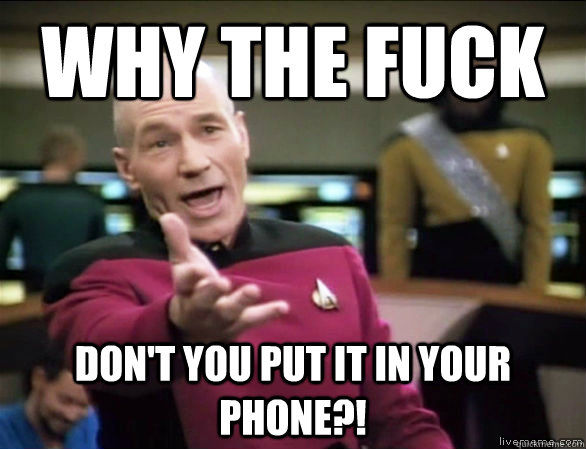 why the fuck don't you put it in your phone?!  Annoyed Picard HD