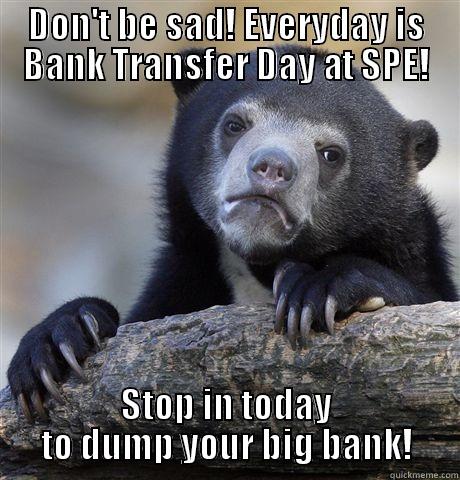DON'T BE SAD! EVERYDAY IS BANK TRANSFER DAY AT SPE! STOP IN TODAY TO DUMP YOUR BIG BANK! Confession Bear
