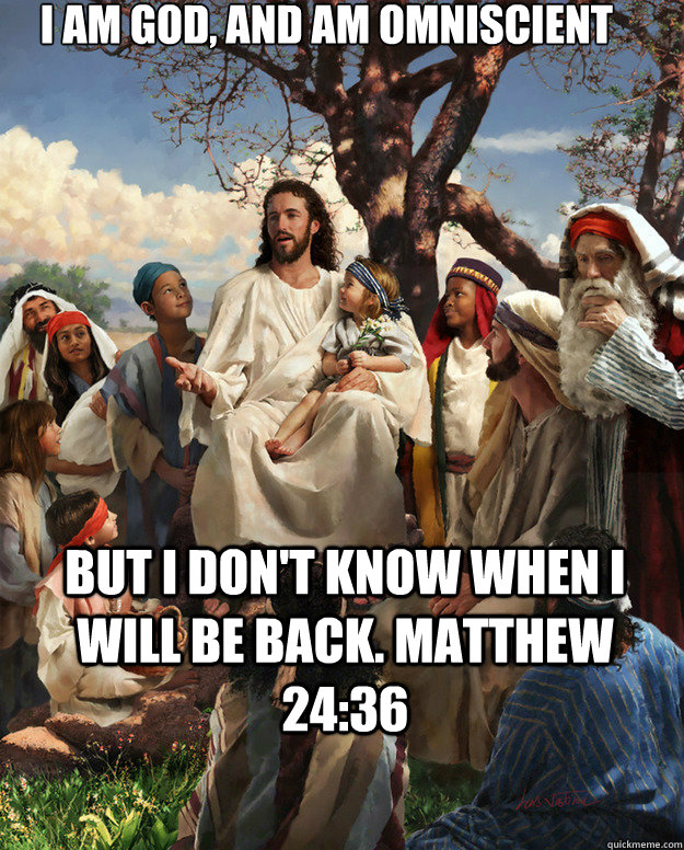I am god, and am omniscient But I don't know when I will be back. Matthew 24:36   Story Time Jesus