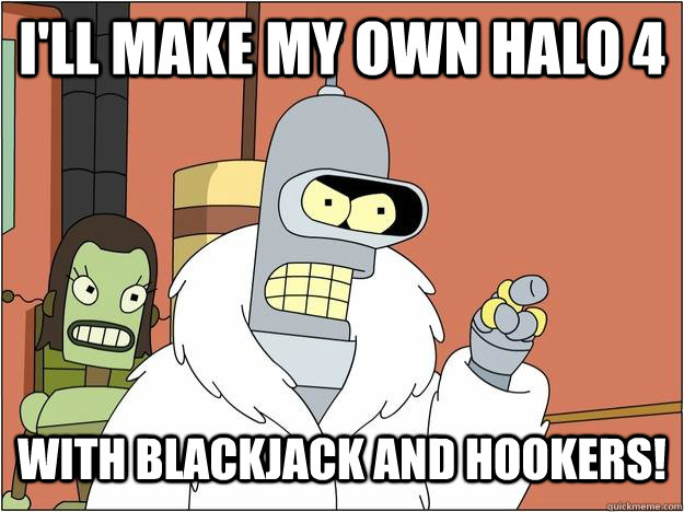 I'll make my own halo 4 with blackjack and hookers!  blackjack and hookers