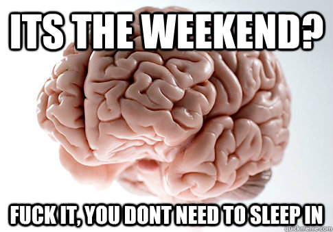 Its the weekend? fuck it, you dont need to sleep in - Its the weekend? fuck it, you dont need to sleep in  Scumbag Brain