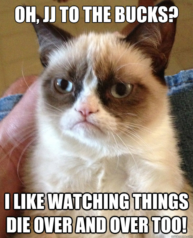 oh, jj to the bucks? I like watching things die over and over too!   grumpycat