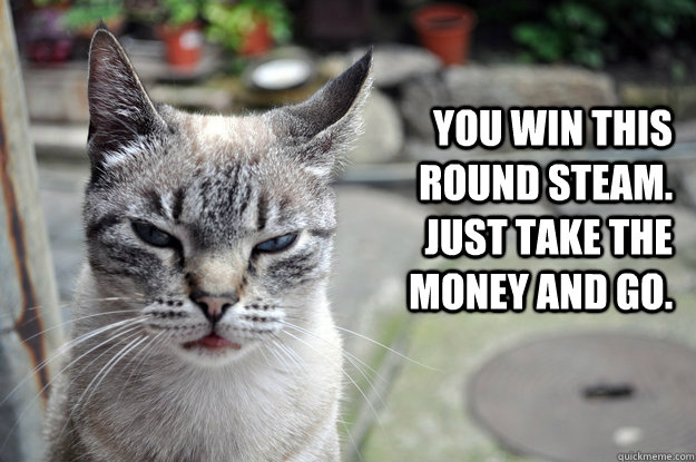 You win this round steam. Just take the money and go.  Angry Cat