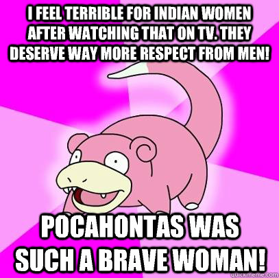 I feel terrible for Indian Women after watching that on TV. They deserve way more respect from men! Pocahontas was such a brave woman!  Slowpoke