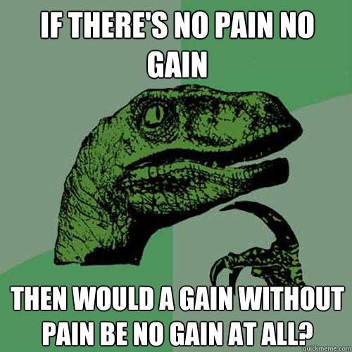 If there's no pain no gain Then would a gain without pain be no gain at all? - If there's no pain no gain Then would a gain without pain be no gain at all?  Philosoraptor