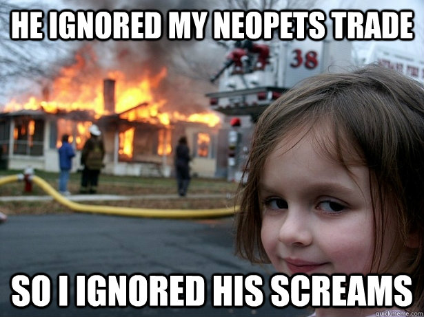 He ignored my neopets trade So i ignored his screams - He ignored my neopets trade So i ignored his screams  Disaster Girl