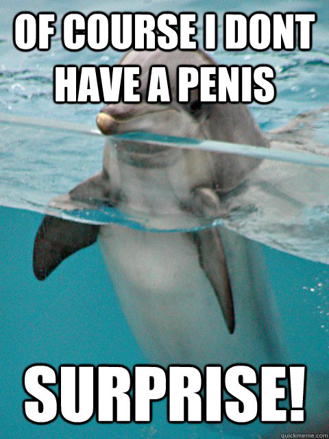of course i dont have a penis surprise! - of course i dont have a penis surprise!  Sexual Predator Dolphin