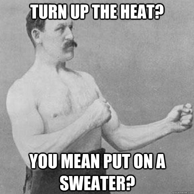 Turn up the Heat? You mean put on a sweater?  overly manly man