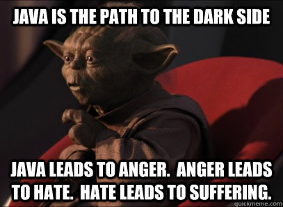 Java is the path to the dark side Java leads to anger.  Anger leads to hate.  Hate leads to suffering.  - Java is the path to the dark side Java leads to anger.  Anger leads to hate.  Hate leads to suffering.   Dark Side Yoda