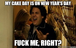 My cake day is on New Year's Day fuck me, right? - My cake day is on New Year's Day fuck me, right?  Misc