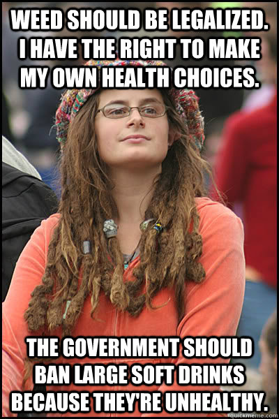 Weed should be legalized. I have the right to make my own health choices. The government should ban large soft drinks because they're unhealthy.  College Liberal