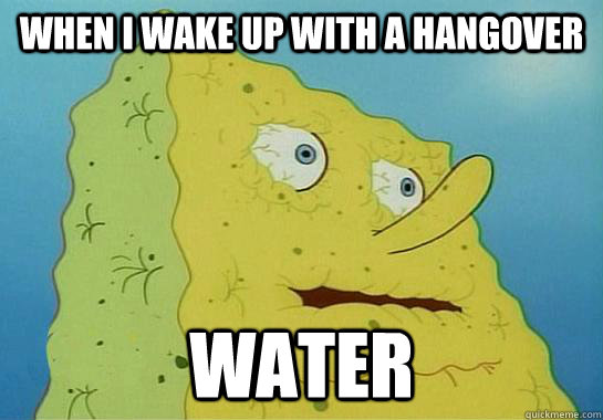 When i wake up with a hangover  WATER - When i wake up with a hangover  WATER  Spongebob water