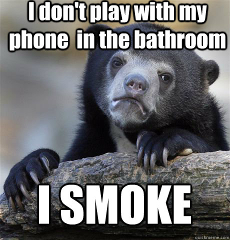 I don't play with my phone  in the bathroom I SMOKE   Confession Bear
