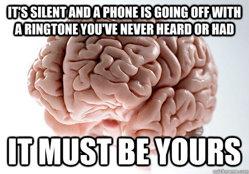 It's silent and a phone is going off with a ringtone you've never heard or had it must be yours  Scumbag Brain