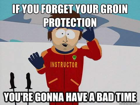 if you forget your groin
protection You're gonna have a bad time  South Park Bad Time