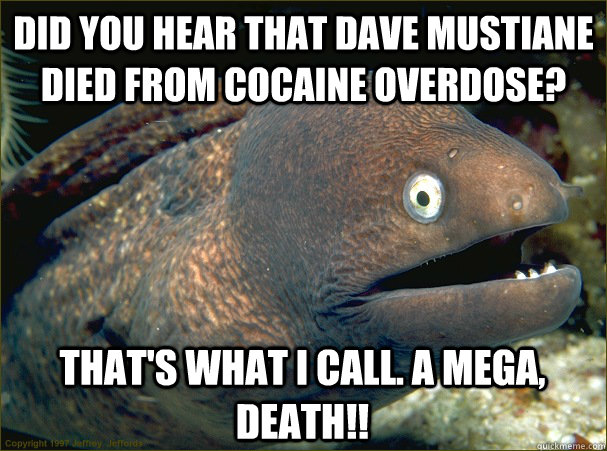 Did you hear that Dave mustiane died from cocaine overdose? That's what i call. A mega, death!!  Bad Joke Eel
