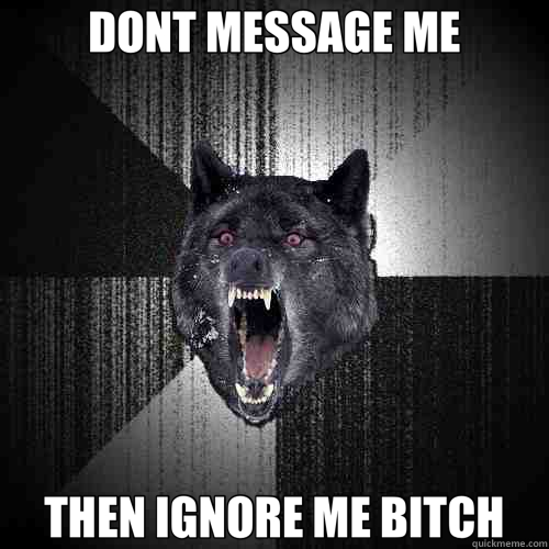 DONT MESSAGE ME THEN IGNORE ME BITCH  Insanity Wolf