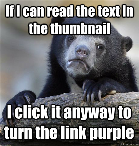 If I can read the text in the thumbnail I click it anyway to turn the link purple  Confession Bear