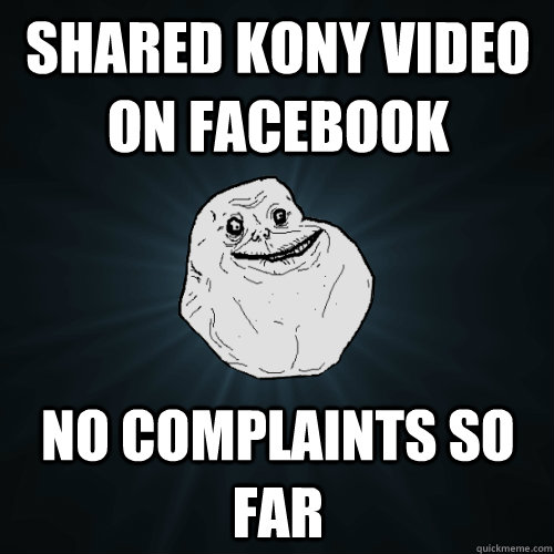shared kony video on facebook no complaints so far  Forever Alone
