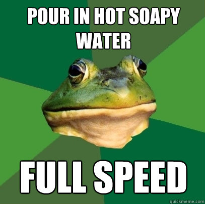 pour in hot soapy water full speed  Foul Bachelor Frog