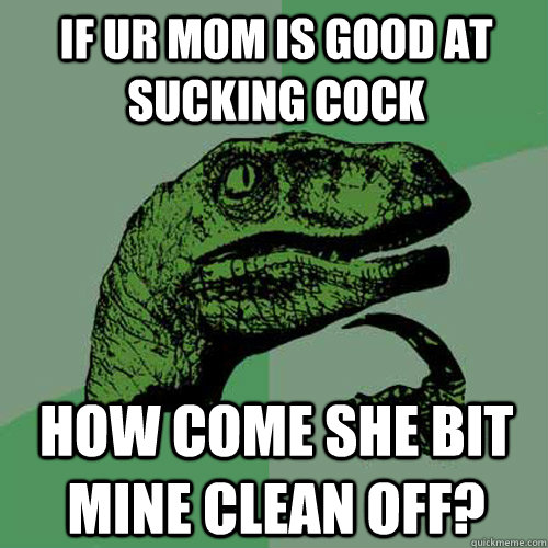 If ur mom is good at sucking cock How come she bit mine clean off? - If ur mom is good at sucking cock How come she bit mine clean off?  Philosoraptor