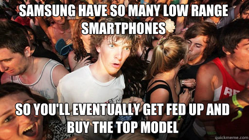 Samsung have so many low range smartphones So you'll eventually get fed up and buy the top model   Sudden Clarity Clarence