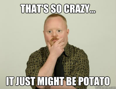 That's so crazy... it just might be potato - That's so crazy... it just might be potato  Pondering Retard