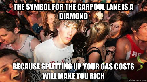 The symbol for the carpool lane is a diamond because splitting up your gas costs 
will make you rich  Sudden Clarity Clarence
