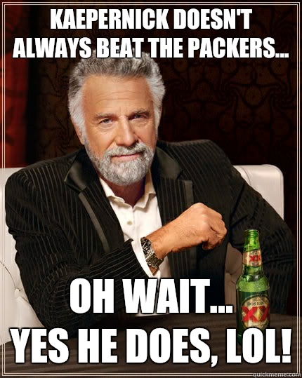 Kaepernick doesn't always beat the Packers... Oh wait...
Yes he does, LOL!  The Most Interesting Man In The World