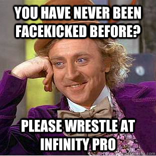 You have never been facekicked before? Please wrestle at Infinity Pro  Condescending Wonka