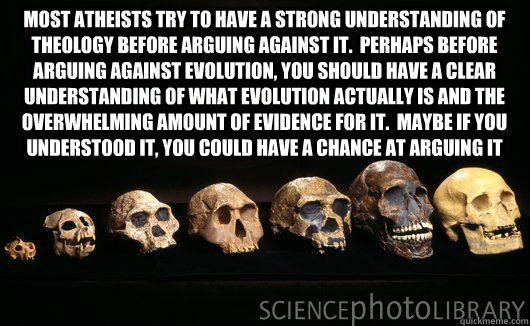 Most atheists try to have a strong understanding of theology before arguing against it.  Perhaps before arguing against evolution, you should have a clear understanding of what evolution actually is and the overwhelming amount of evidence for it.  Maybe i - Most atheists try to have a strong understanding of theology before arguing against it.  Perhaps before arguing against evolution, you should have a clear understanding of what evolution actually is and the overwhelming amount of evidence for it.  Maybe i  Evolution