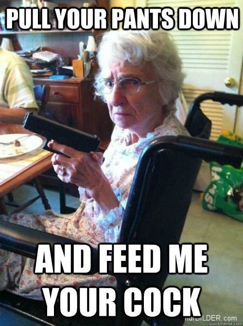 pull your pants down and feed me your cock  Granny Glock