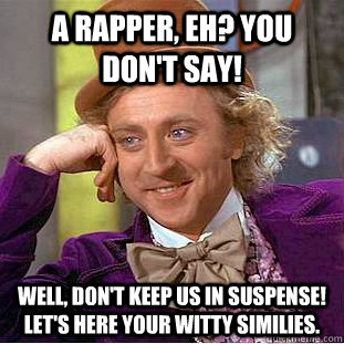 A Rapper, eh? You don't say! Well, don't keep us in suspense! let's here your witty similies. - A Rapper, eh? You don't say! Well, don't keep us in suspense! let's here your witty similies.  Condescending Wonka