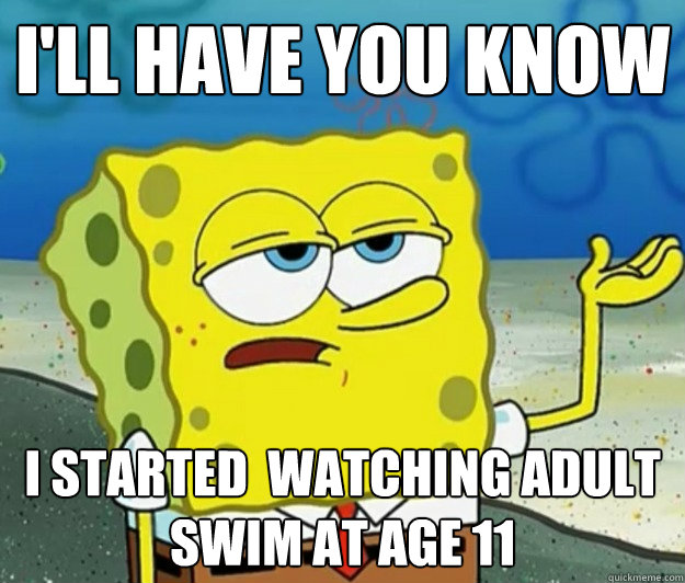 I'll have you know i started  watching adult swim at age 11  Tough Spongebob