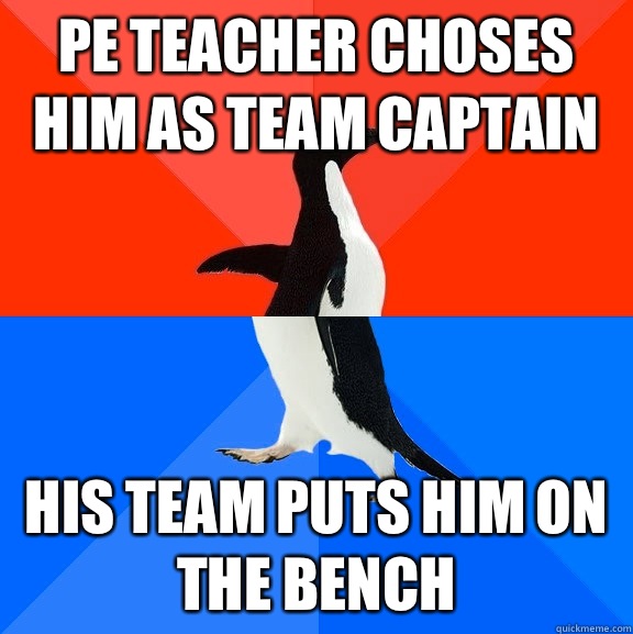 PE teacher choses him as team captain  His team puts him on the bench  Socially Awesome Awkward Penguin