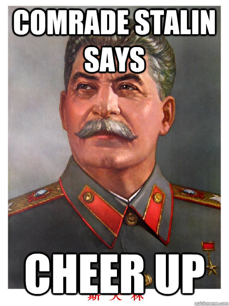 Comrade Stalin says cheer Up  