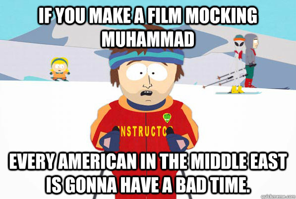 If you make a film mocking Muhammad Every american in the middle east is gonna have a bad time.  - If you make a film mocking Muhammad Every american in the middle east is gonna have a bad time.   South Park Youre Gonna Have a Bad Time