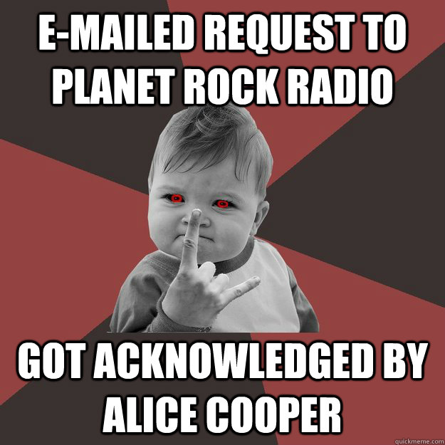 E-mailed request to planet rock radio Got acknowledged by alice cooper  Metal Success Kid